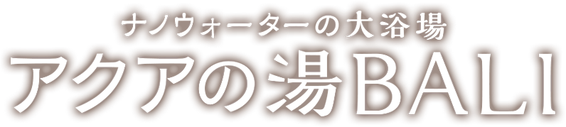 ナノウォーターの大浴場 アクアの湯BALI